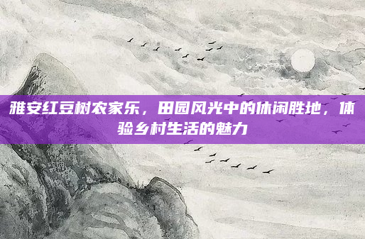 雅安红豆树农家乐,田园风光中的休闲胜地,体验乡村生活的魅力