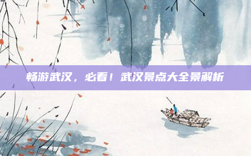 畅游武汉,必看!武汉景点大全景解析