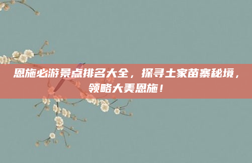 恩施必游景点排名大全,探寻土家苗寨秘境,领略大美恩施!