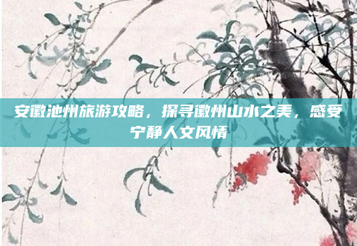 安徽池州旅游攻略，探寻徽州山水之美，感受宁静人文风情
