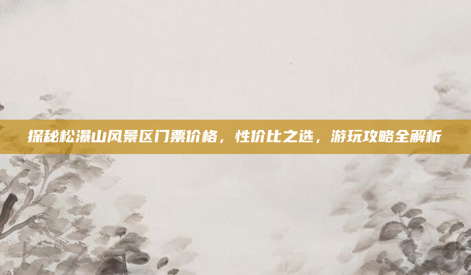 探秘松瀑山风景区门票价格,性价比之选,游玩攻略全解析