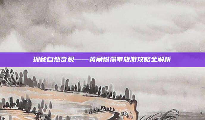 探秘自然奇观——黄角树瀑布旅游攻略全解析