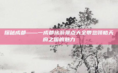 探秘成都——一成都旅游景点大全带您领略天府之国的魅力