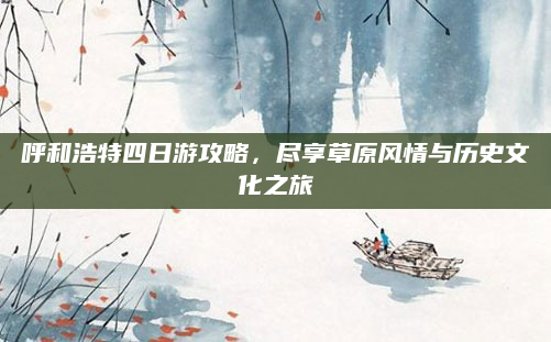 呼和浩特四日游攻略，尽享草原风情与历史文化之旅