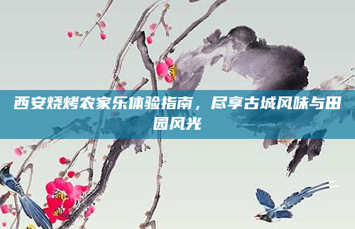 西安烧烤农家乐体验指南,尽享古城风味与田园风光