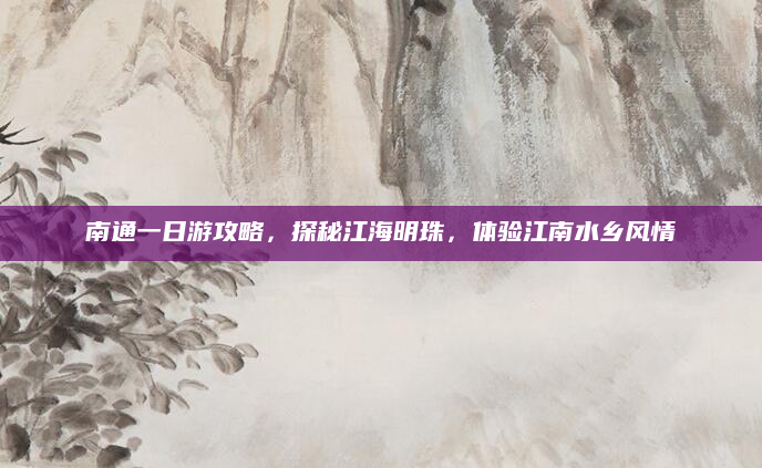 南通一日游攻略，探秘江海明珠，体验江南水乡风情