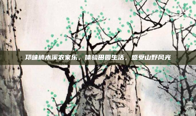 邛崃楠木溪农家乐,体验田园生活,感受山野风光