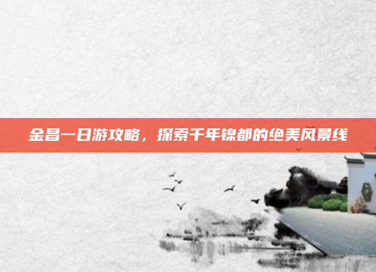 金昌一日游攻略,探索千年镍都的绝美风景线