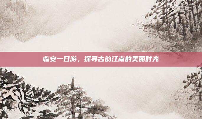临安一日游，探寻古韵江南的美丽时光