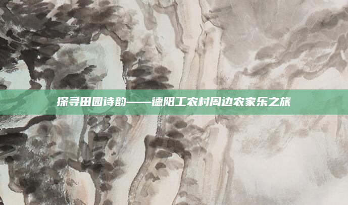 探寻田园诗韵——德阳工农村周边农家乐之旅