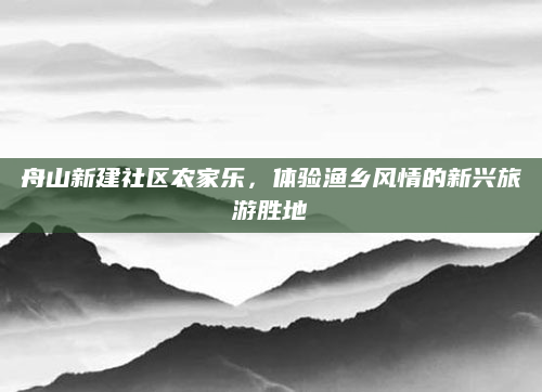 舟山新建社区农家乐,体验渔乡风情的新兴旅游胜地