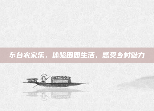 东台农家乐,体验田园生活,感受乡村魅力