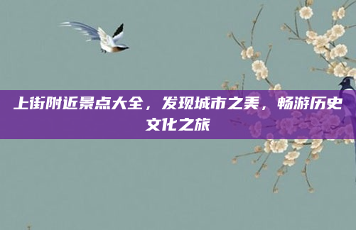 上街附近景点大全,发现城市之美,畅游历史文化之旅