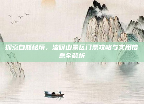 探索自然秘境，渣呀山景区门票攻略与实用信息全解析