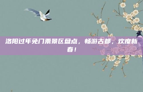 洛阳过年免门票景区盘点，畅游古都，欢度新春！