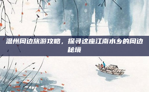 温州周边旅游攻略,探寻这座江南水乡的周边秘境