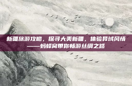 新疆旅游攻略，探寻大美新疆，体验异域风情——蚂蜂窝带你畅游丝绸之路