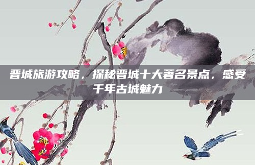 晋城旅游攻略，探秘晋城十大著名景点，感受千年古城魅力