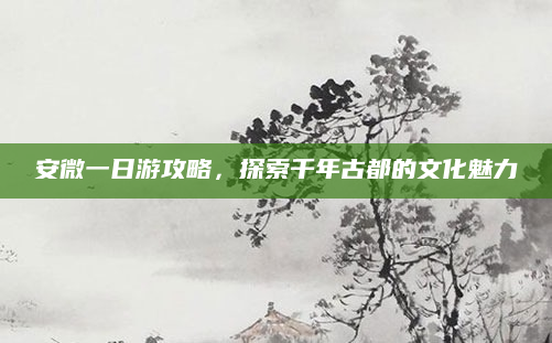 安微一日游攻略,探索千年古都的文化魅力