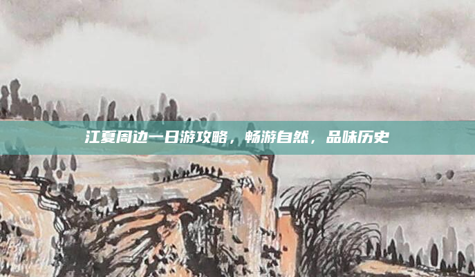 江夏周边一日游攻略,畅游自然,品味历史