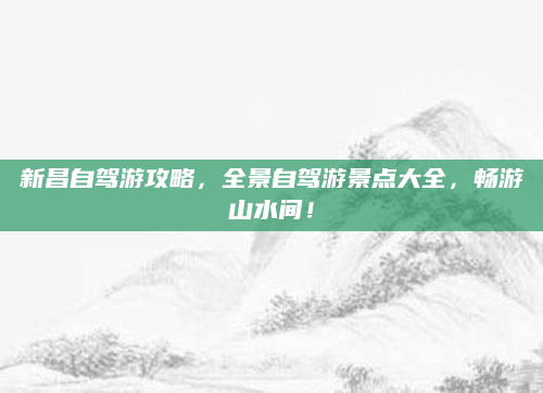 新昌自驾游攻略，全景自驾游景点大全，畅游山水间！