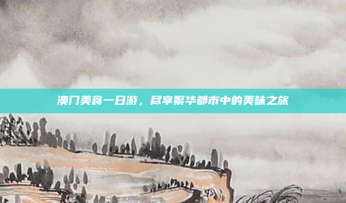 澳门美食一日游,尽享繁华都市中的美味之旅