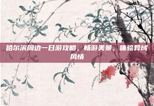 哈尔滨周边一日游攻略,畅游美景,体验异域风情