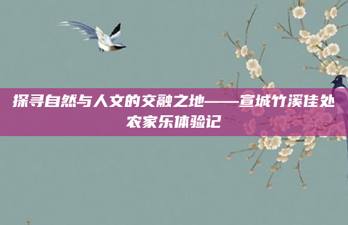 探寻自然与人文的交融之地——宣城竹溪佳处农家乐体验记