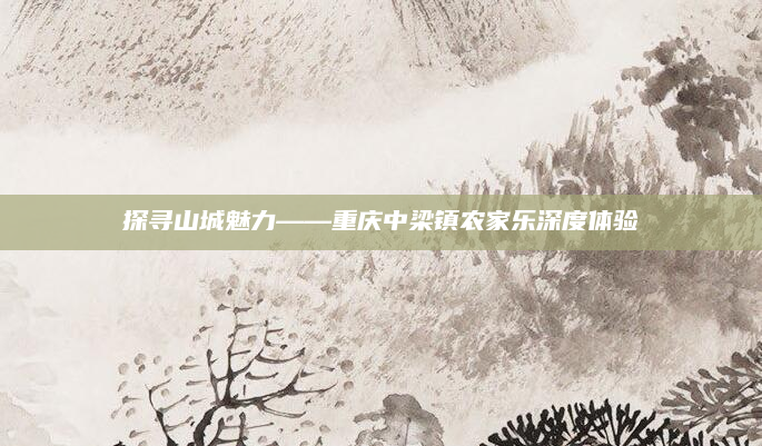 探寻山城魅力——重庆中梁镇农家乐深度体验