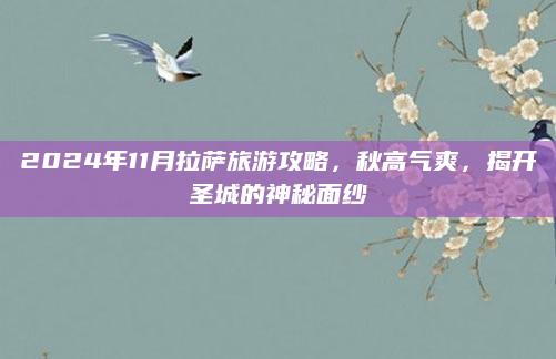 2024年11月拉萨旅游攻略,秋高气爽,揭开圣城的神秘面纱