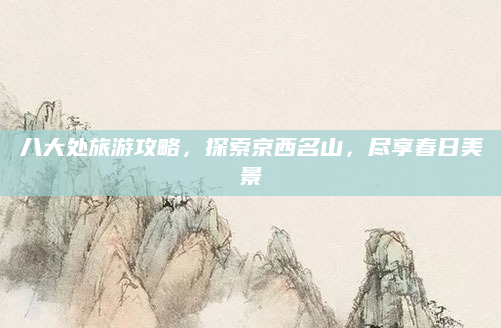 八大处旅游攻略,探索京西名山,尽享春日美景