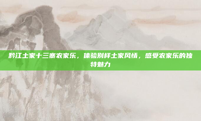 黔江土家十三寨农家乐,体验别样土家风情,感受农家乐的独特魅力