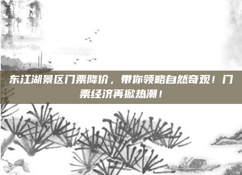 东江湖景区门票降价,带你领略自然奇观!门票经济再掀热潮!