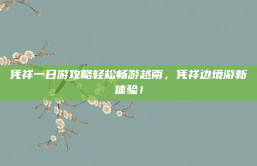 凭祥一日游攻略轻松畅游越南,凭祥边境游新体验!