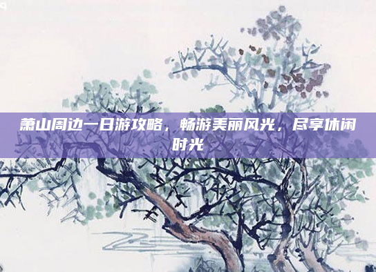 萧山周边一日游攻略,畅游美丽风光,尽享休闲时光