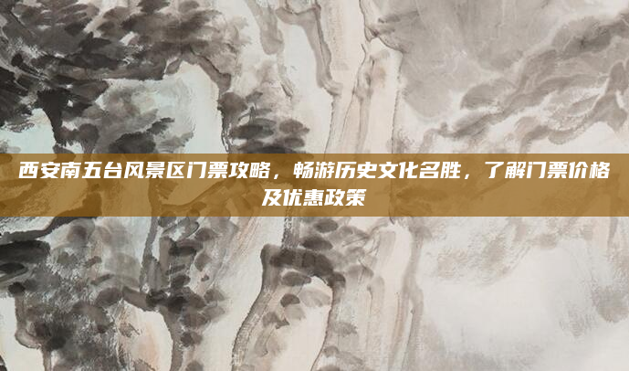 西安南五台风景区门票攻略,畅游历史文化名胜,了解门票价格及优惠政策