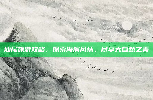 汕尾旅游攻略,探索海滨风情,尽享大自然之美
