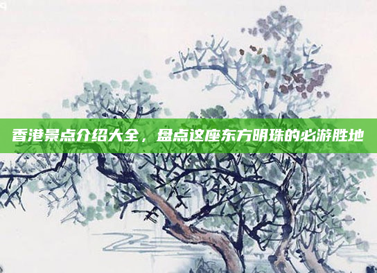 香港景点介绍大全,盘点这座东方明珠的必游胜地