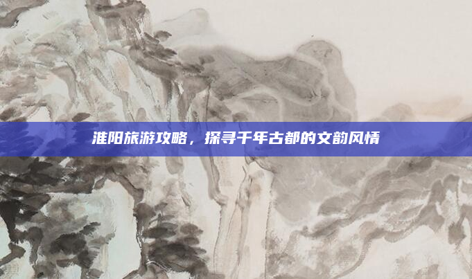 淮阳旅游攻略,探寻千年古都的文韵风情