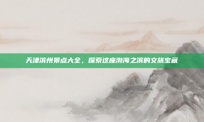 天津滨州景点大全，探索这座渤海之滨的文旅宝藏