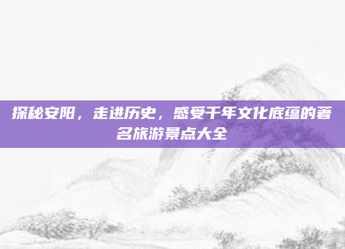 探秘安阳，走进历史，感受千年文化底蕴的著名旅游景点大全