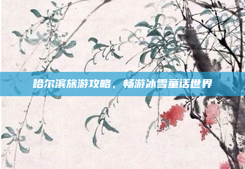 哈尔滨旅游攻略,畅游冰雪童话世界