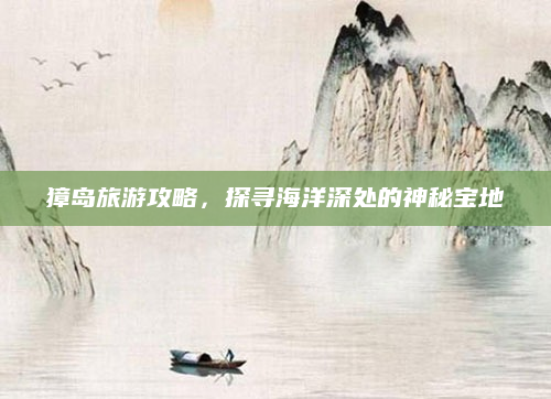 獐岛旅游攻略，探寻海洋深处的神秘宝地