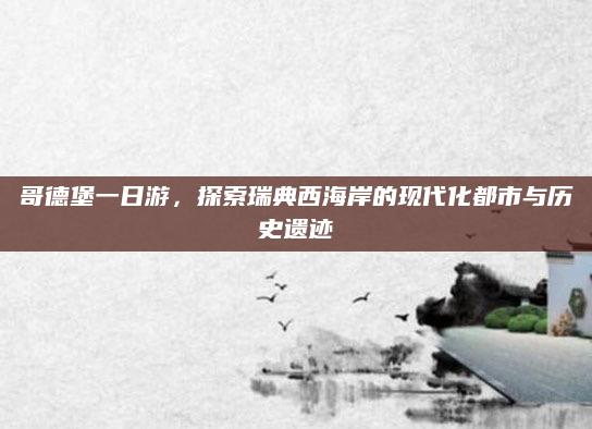 哥德堡一日游,探索瑞典西海岸的现代化都市与历史遗迹