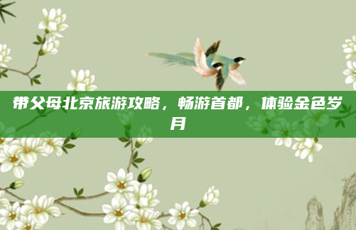 带父母北京旅游攻略，畅游首都，体验金色岁月