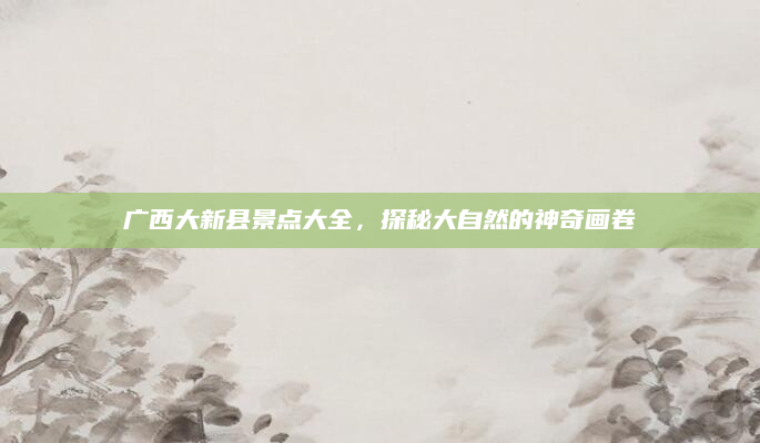 广西大新县景点大全,探秘大自然的神奇画卷