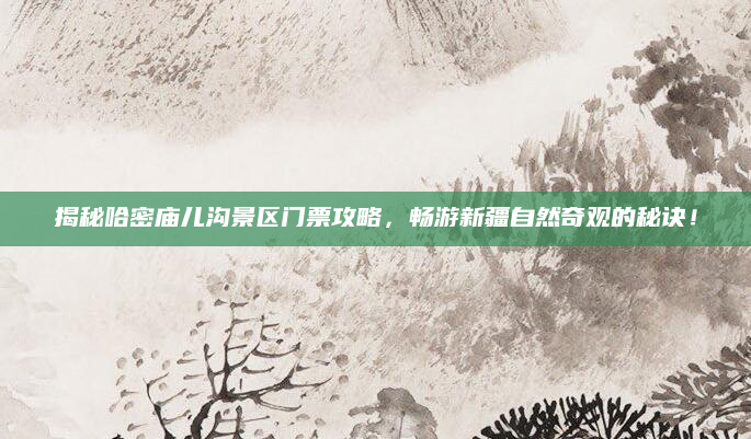 揭秘哈密庙儿沟景区门票攻略，畅游新疆自然奇观的秘诀！