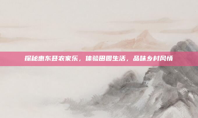 探秘惠东县农家乐,体验田园生活,品味乡村风情
