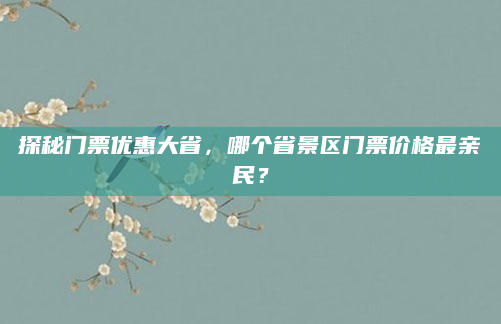 探秘门票优惠大省,哪个省景区门票价格最亲民?