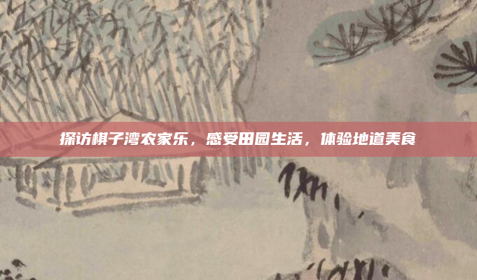 探访棋子湾农家乐,感受田园生活,体验地道美食